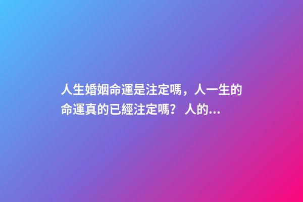 人生婚姻命運是注定嗎，人一生的命運真的已經注定嗎？ 人的命運和婚姻真的是天注定嗎？-第1張-觀點-玄機派